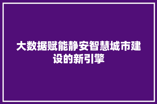 大数据赋能静安智慧城市建设的新引擎