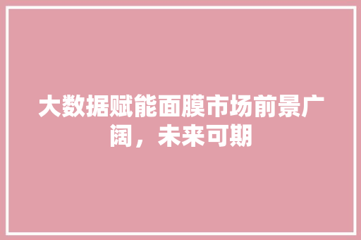 大数据赋能面膜市场前景广阔，未来可期