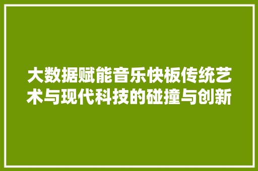 大数据赋能音乐快板传统艺术与现代科技的碰撞与创新