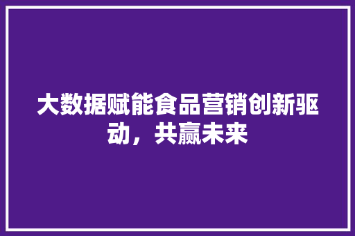 大数据赋能食品营销创新驱动，共赢未来  第1张