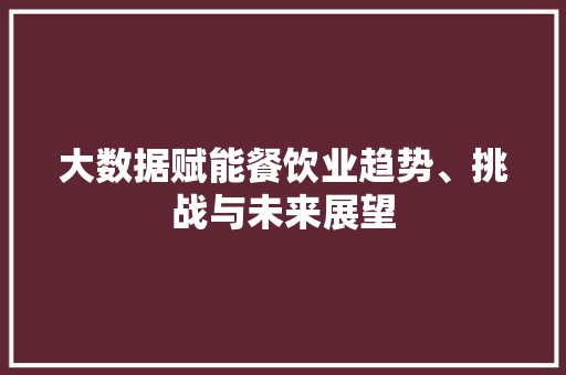 大数据赋能餐饮业趋势、挑战与未来展望  第1张