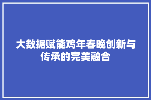 大数据赋能鸡年春晚创新与传承的完美融合  第1张