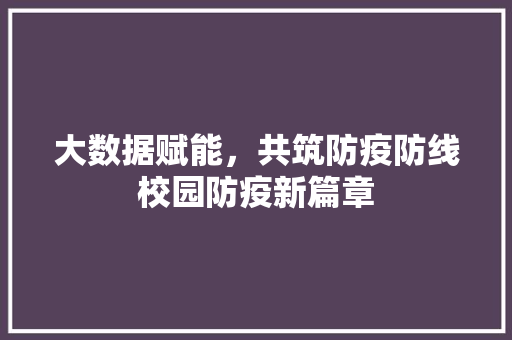 大数据赋能，共筑防疫防线校园防疫新篇章  第1张