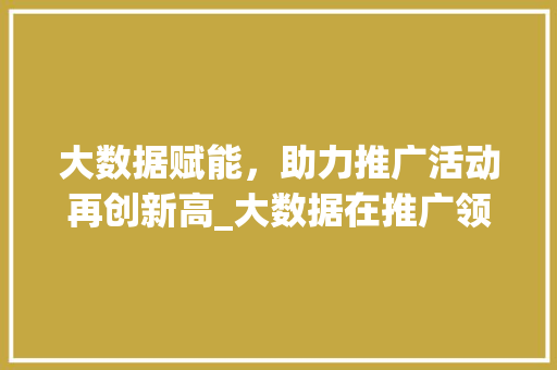 大数据赋能，助力推广活动再创新高_大数据在推广领域的神奇魔力  第1张
