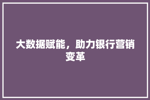 大数据赋能，助力银行营销变革  第1张