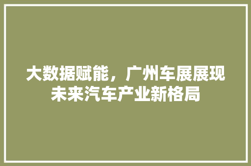 大数据赋能，广州车展展现未来汽车产业新格局  第1张