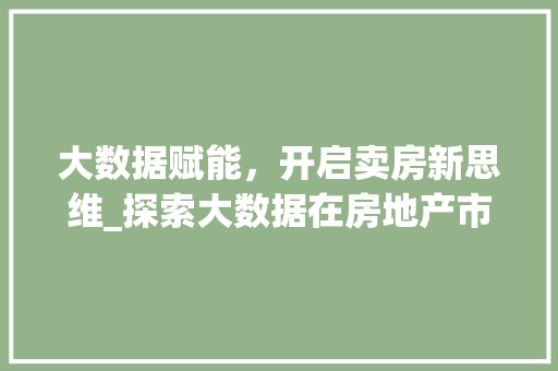 大数据赋能，开启卖房新思维_探索大数据在房地产市场的应用之路  第1张
