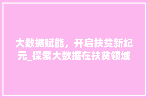大数据赋能，开启扶贫新纪元_探索大数据在扶贫领域的创新应用  第1张