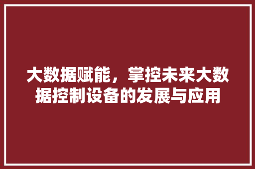 大数据赋能，掌控未来大数据控制设备的发展与应用  第1张