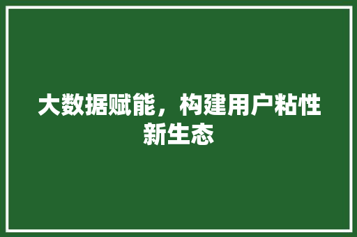 大数据赋能，构建用户粘性新生态