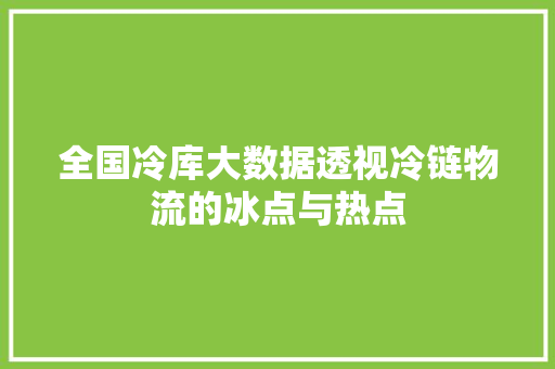 全国冷库大数据透视冷链物流的冰点与热点