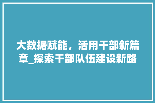 大数据赋能，活用干部新篇章_探索干部队伍建设新路径  第1张