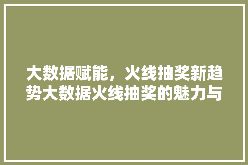 大数据赋能，火线抽奖新趋势大数据火线抽奖的魅力与挑战