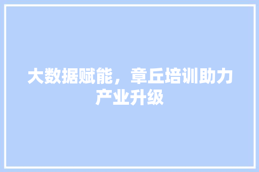 大数据赋能，章丘培训助力产业升级