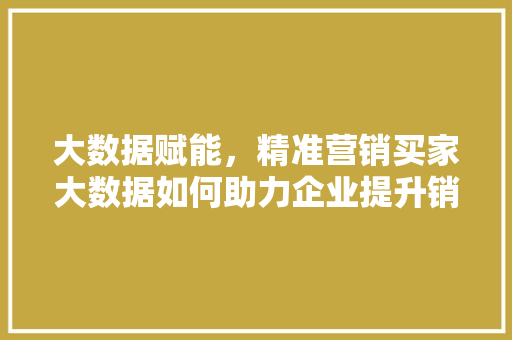 大数据赋能，精准营销买家大数据如何助力企业提升销售业绩