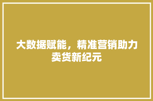 大数据赋能，精准营销助力卖货新纪元  第1张