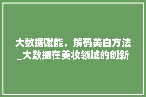 大数据赋能，解码美白方法_大数据在美妆领域的创新应用