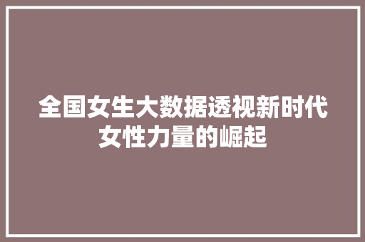 全国女生大数据透视新时代女性力量的崛起  第1张