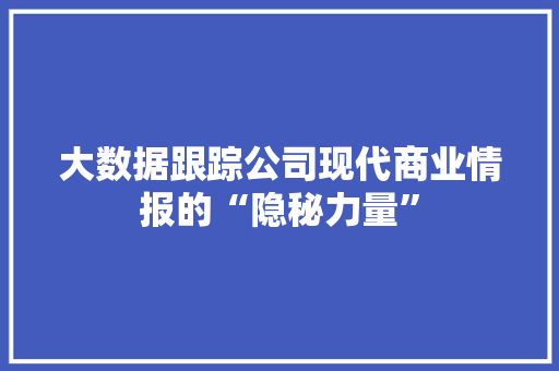 大数据跟踪公司现代商业情报的“隐秘力量”