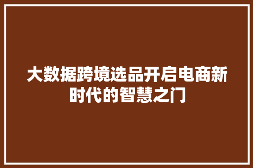 大数据跨境选品开启电商新时代的智慧之门  第1张