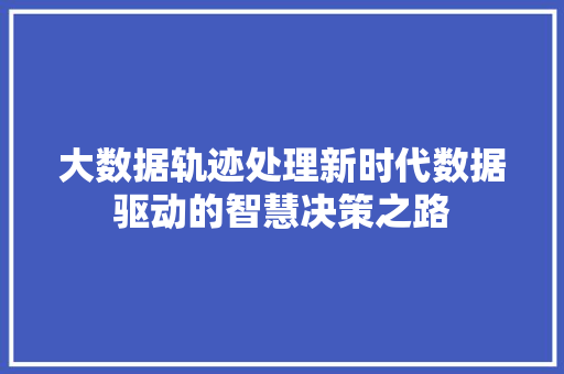 大数据轨迹处理新时代数据驱动的智慧决策之路  第1张