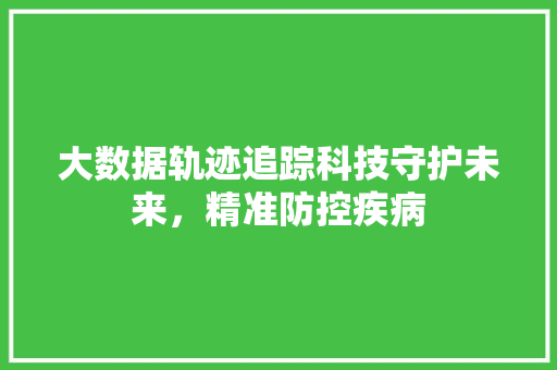大数据轨迹追踪科技守护未来，精准防控疾病  第1张
