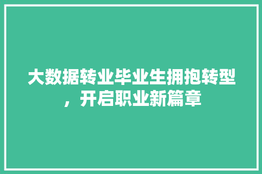 大数据转业毕业生拥抱转型，开启职业新篇章