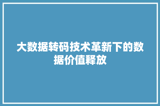 大数据转码技术革新下的数据价值释放  第1张
