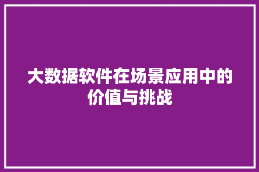 大数据软件在场景应用中的价值与挑战  第1张
