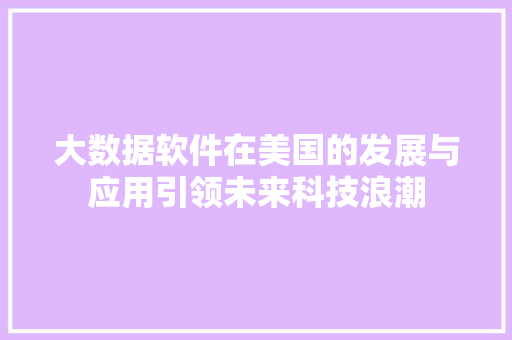 大数据软件在美国的发展与应用引领未来科技浪潮  第1张