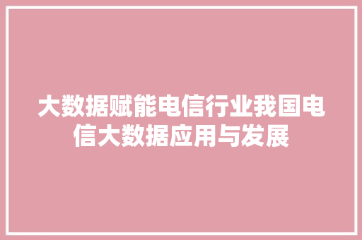 大数据赋能电信行业我国电信大数据应用与发展  第1张