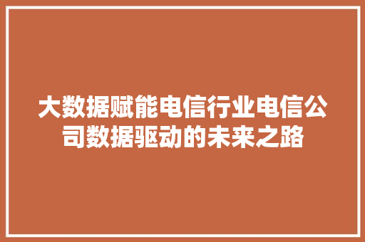 大数据赋能电信行业电信公司数据驱动的未来之路  第1张