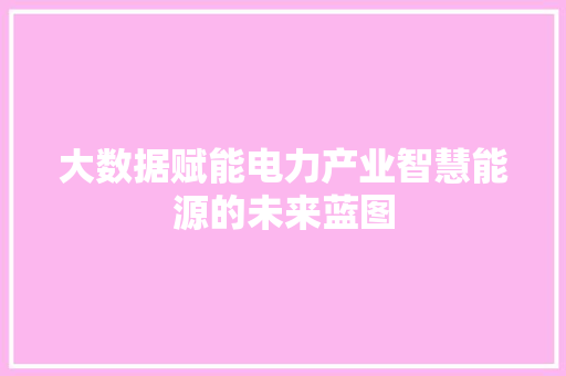 大数据赋能电力产业智慧能源的未来蓝图  第1张