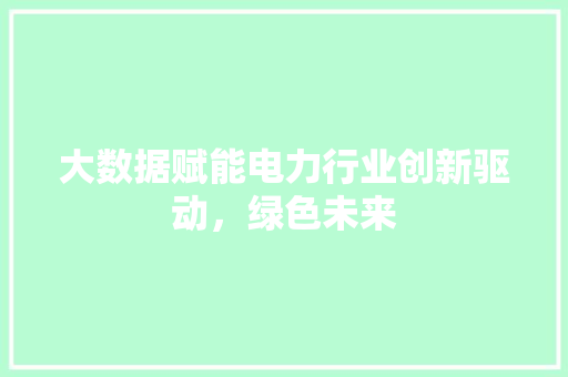大数据赋能电力行业创新驱动，绿色未来  第1张