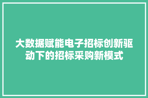 大数据赋能电子招标创新驱动下的招标采购新模式  第1张