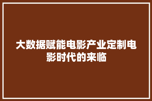 大数据赋能电影产业定制电影时代的来临  第1张