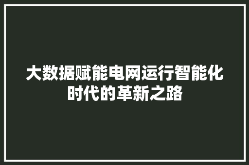 大数据赋能电网运行智能化时代的革新之路  第1张