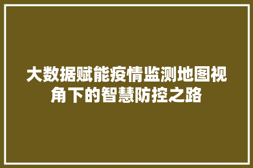 大数据赋能疫情监测地图视角下的智慧防控之路  第1张