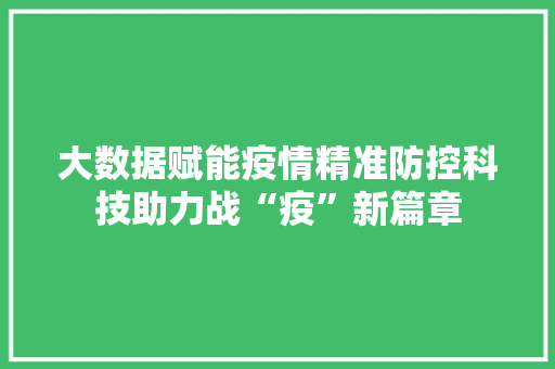 大数据赋能疫情精准防控科技助力战“疫”新篇章  第1张
