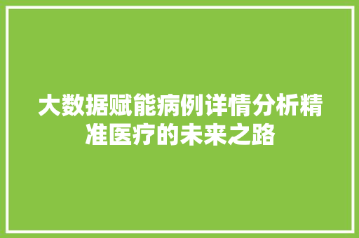 大数据赋能病例详情分析精准医疗的未来之路  第1张
