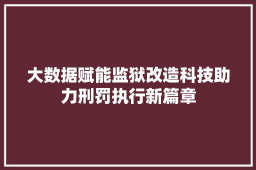 大数据赋能监狱改造科技助力刑罚执行新篇章  第1张