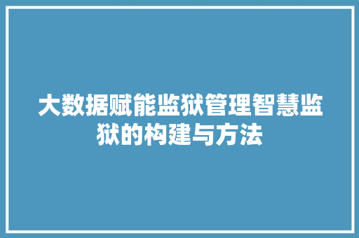 大数据赋能监狱管理智慧监狱的构建与方法  第1张