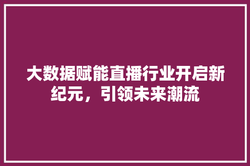 大数据赋能直播行业开启新纪元，引领未来潮流  第1张