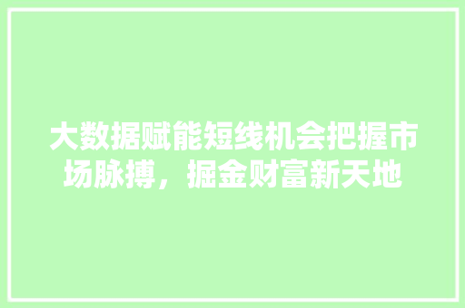 大数据赋能短线机会把握市场脉搏，掘金财富新天地  第1张