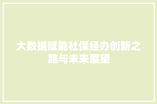 大数据赋能社保经办创新之路与未来展望