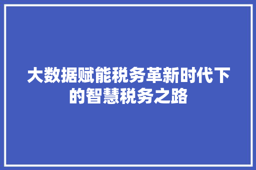 大数据赋能税务革新时代下的智慧税务之路  第1张