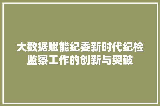 大数据赋能纪委新时代纪检监察工作的创新与突破  第1张