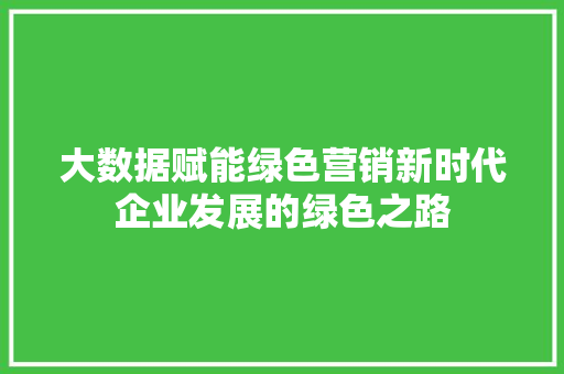 大数据赋能绿色营销新时代企业发展的绿色之路  第1张