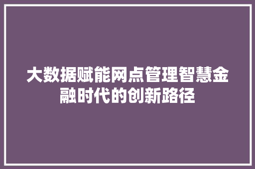大数据赋能网点管理智慧金融时代的创新路径  第1张
