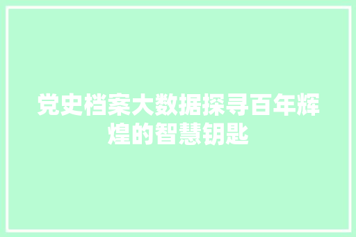 党史档案大数据探寻百年辉煌的智慧钥匙